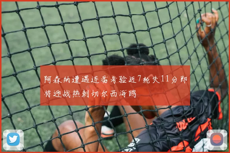阿森纳遭遇连番考验近7轮失11分即将迎战热刺切尔西海鸥