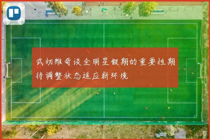 武切维奇谈全明星假期的重要性期待调整状态适应新环境