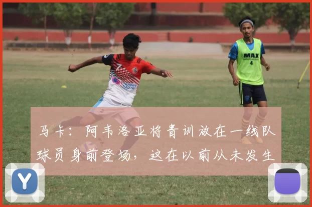 马卡：阿韦洛亚将青训放在一线队球员身前登场，这在以前从未发生