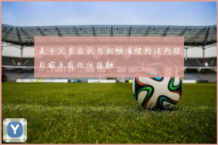 麦卡父亲否认与利物浦续约谈判称目前未有任何接触