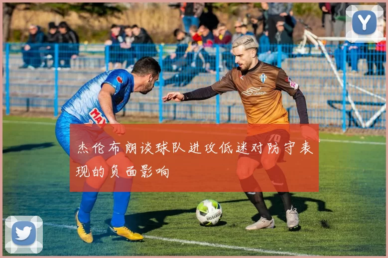 杰伦布朗谈球队进攻低迷对防守表现的负面影响