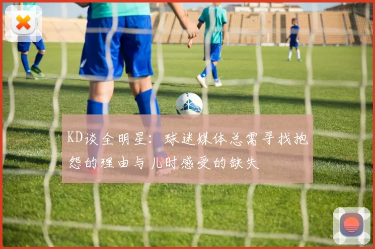 KD谈全明星：球迷媒体总需寻找抱怨的理由与儿时感受的缺失