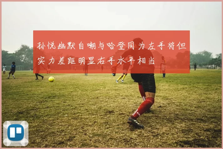 孙悦幽默自嘲与哈登同为左手将但实力差距明显右手水平相当