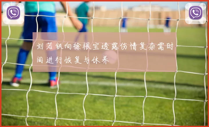 刘若钒向徐根宝透露伤情复杂需时间进行恢复与休养