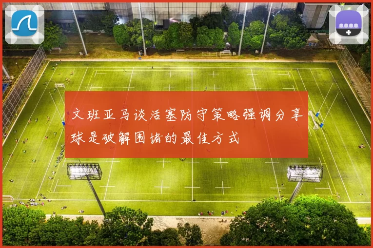 文班亚马谈活塞防守策略强调分享球是破解围堵的最佳方式