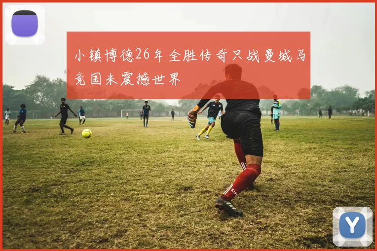 小镇博德26年全胜传奇只战曼城马竞国米震撼世界