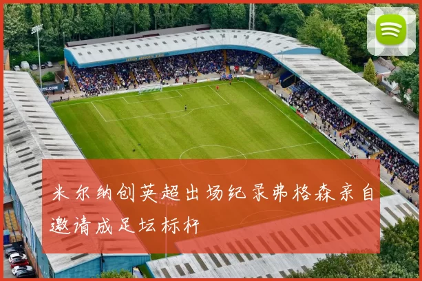 米尔纳创英超出场纪录弗格森亲自邀请成足坛标杆