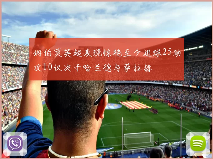 姆伯莫英超表现惊艳至今进球25助攻10仅次于哈兰德与萨拉赫