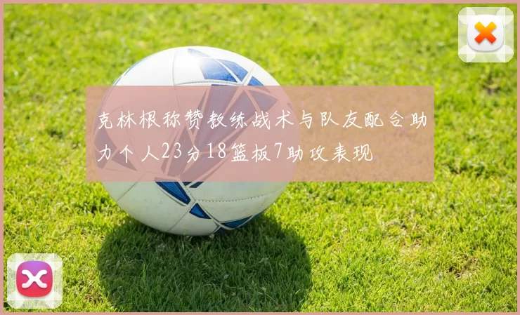 克林根称赞教练战术与队友配合助力个人23分18篮板7助攻表现