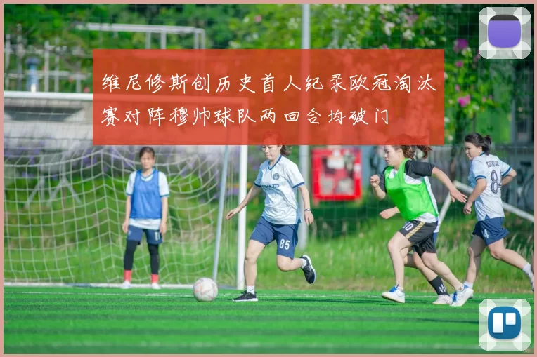 维尼修斯创历史首人纪录欧冠淘汰赛对阵穆帅球队两回合均破门