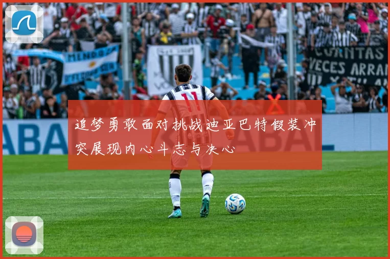 追梦勇敢面对挑战迪亚巴特假装冲突展现内心斗志与决心