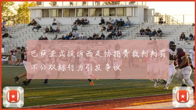 巴萨正式投诉西足协指责裁判判罚不公双标行为引发争议