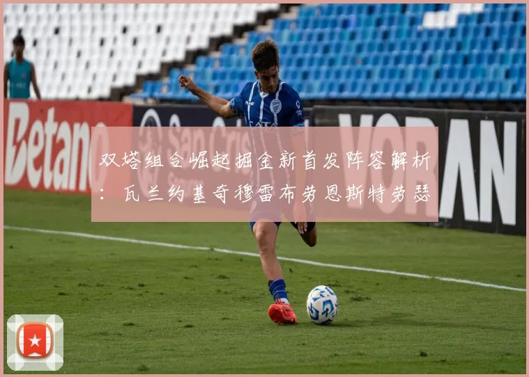 双塔组合崛起掘金新首发阵容解析：瓦兰约基奇穆雷布劳恩斯特劳瑟携手出击