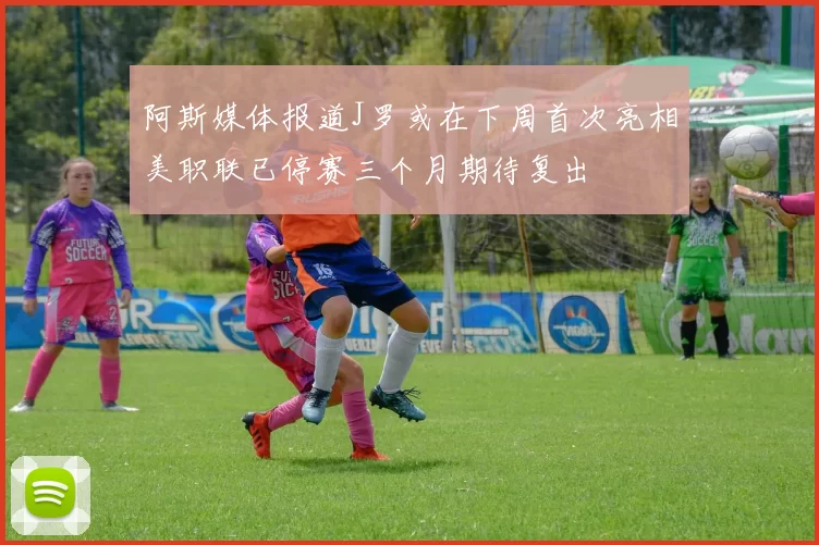 阿斯媒体报道J罗或在下周首次亮相美职联已停赛三个月期待复出