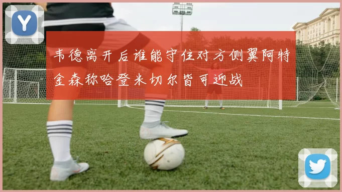 韦德离开后谁能守住对方侧翼阿特金森称哈登米切尔皆可迎战