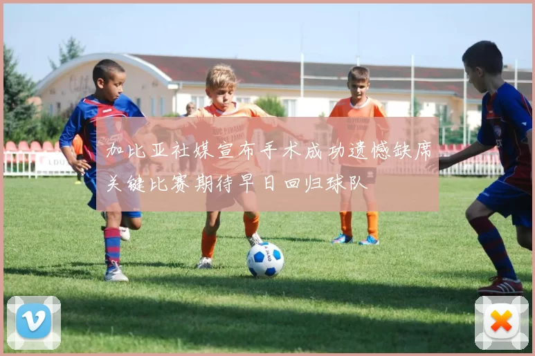 加比亚社媒宣布手术成功遗憾缺席关键比赛期待早日回归球队