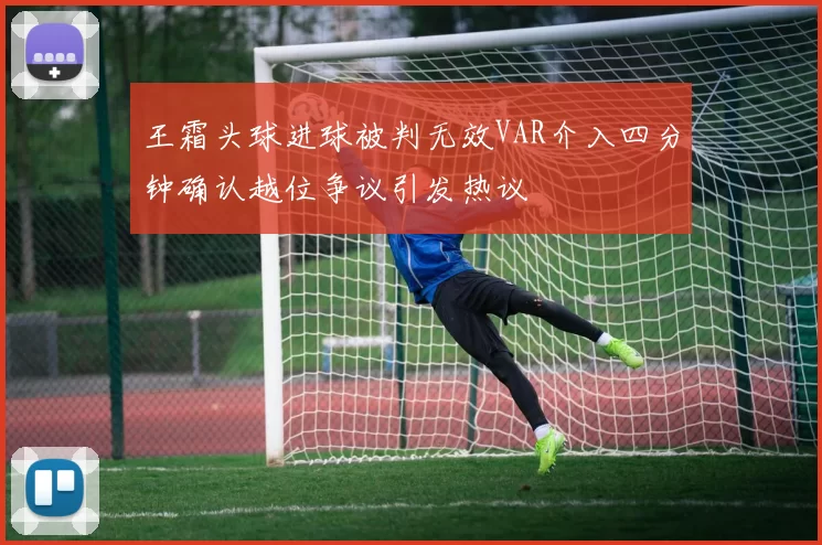 王霜头球进球被判无效VAR介入四分钟确认越位争议引发热议