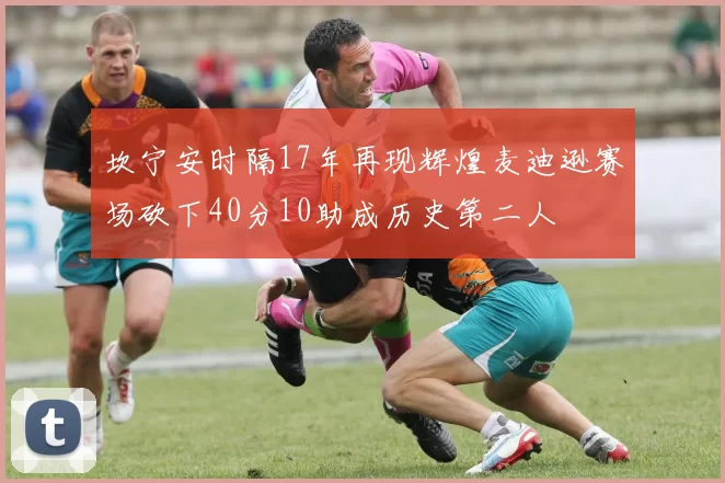 坎宁安时隔17年再现辉煌麦迪逊赛场砍下40分10助成历史第二人