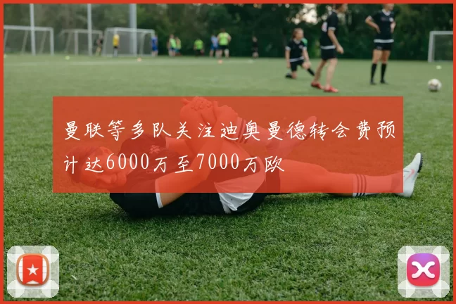 曼联等多队关注迪奥曼德转会费预计达6000万至7000万欧
