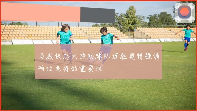 马威状态火热助球队连胜奥特强调两位老将的重要性