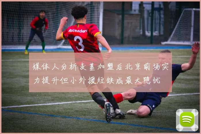 媒体人分析麦基加盟后北京前场实力提升但小外援短缺成最大隐忧
