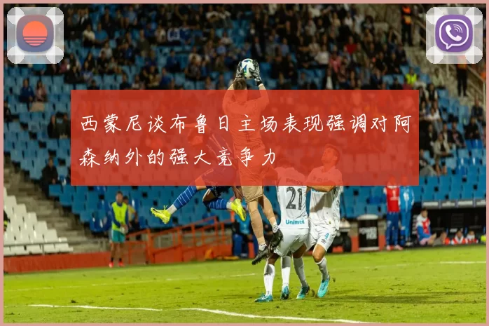 西蒙尼谈布鲁日主场表现强调对阿森纳外的强大竞争力