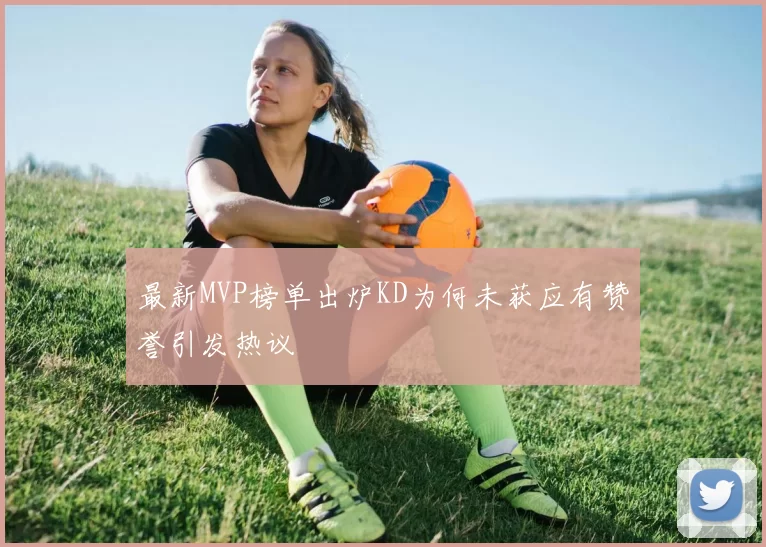 最新MVP榜单出炉KD为何未获应有赞誉引发热议