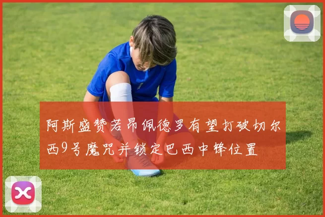 阿斯盛赞若昂佩德罗有望打破切尔西9号魔咒并锁定巴西中锋位置