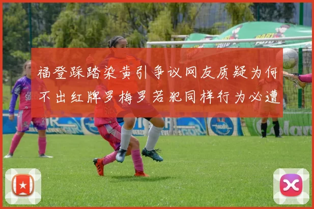 福登踩踏染黄引争议网友质疑为何不出红牌罗梅罗若犯同样行为必遭重罚