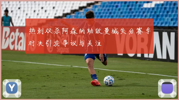 热刺双杀阿森纳助敌曼城失分赛季对决引发争议与关注